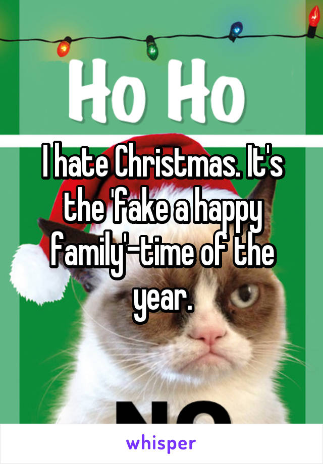 I hate Christmas. It's the 'fake a happy family'-time of the year.