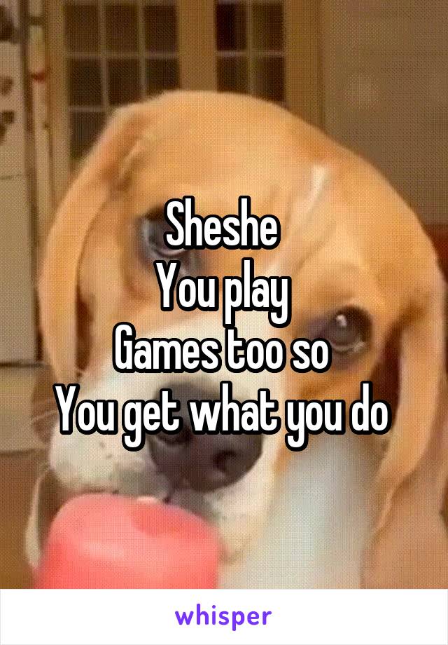 Sheshe 
You play 
Games too so 
You get what you do 