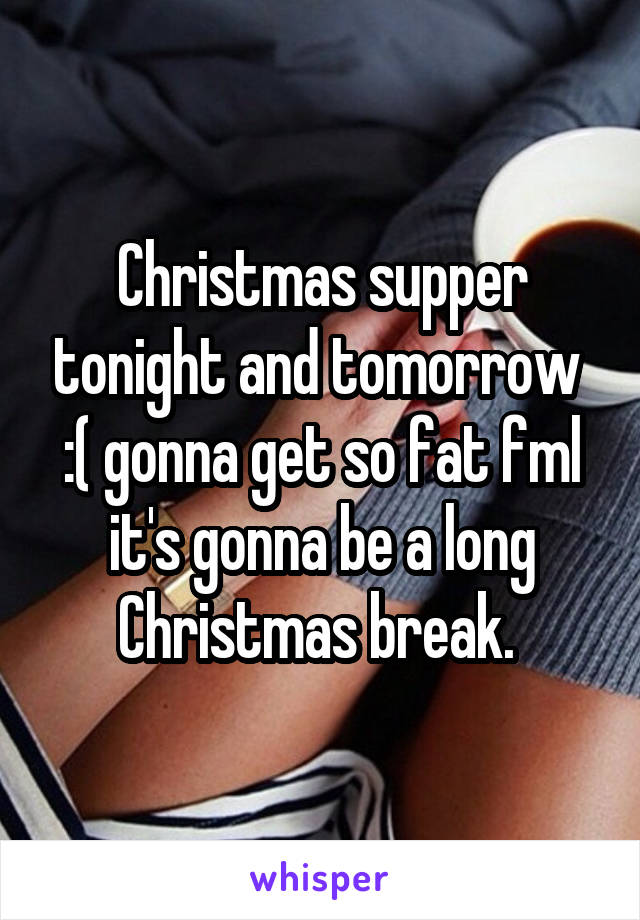 Christmas supper tonight and tomorrow 
:( gonna get so fat fml it's gonna be a long Christmas break. 