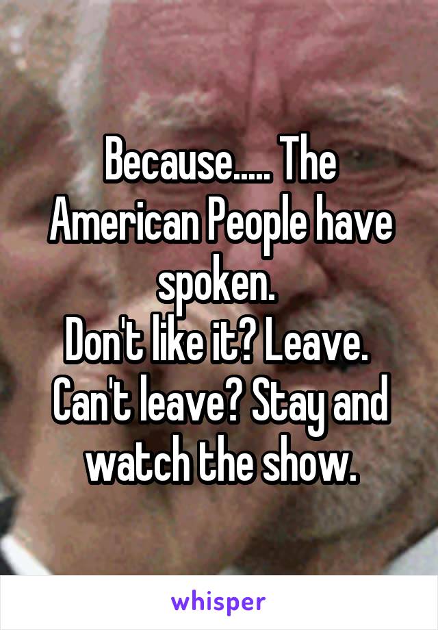 Because..... The American People have spoken. 
Don't like it? Leave. 
Can't leave? Stay and watch the show.