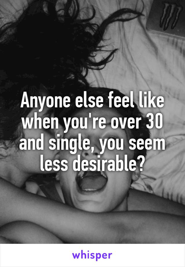 Anyone else feel like when you're over 30 and single, you seem less desirable?