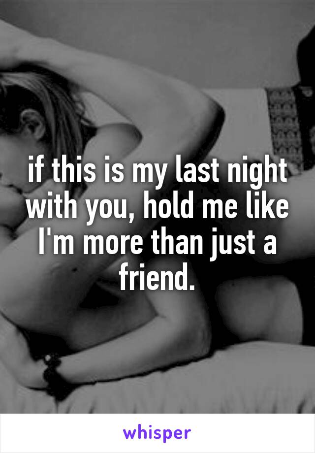 if this is my last night with you, hold me like I'm more than just a friend.