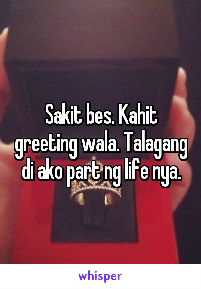 Sakit bes. Kahit greeting wala. Talagang di ako part ng life nya.