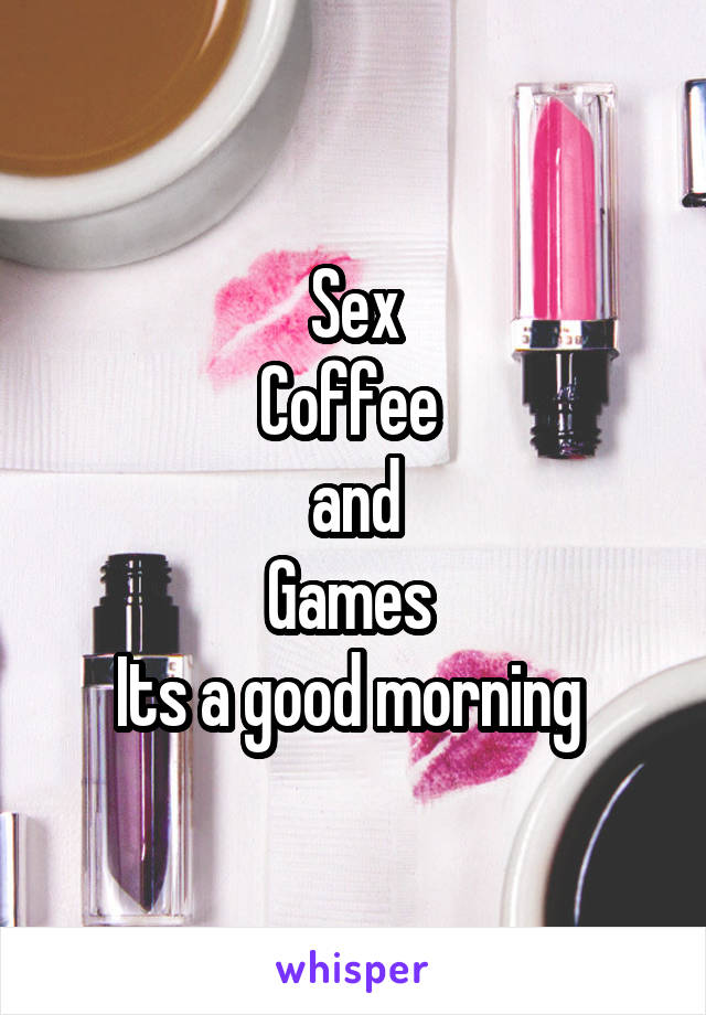 Sex
Coffee 
and
Games 
Its a good morning 