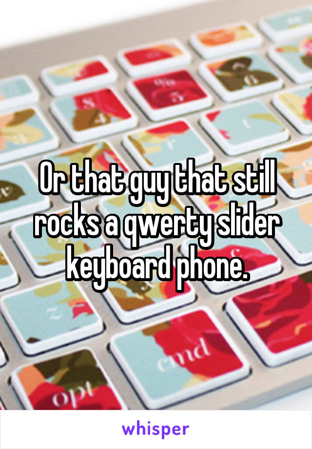 Or that guy that still rocks a qwerty slider keyboard phone.