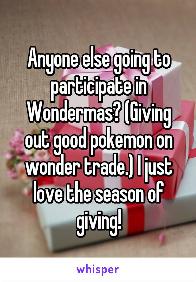 Anyone else going to participate in Wondermas? (Giving out good pokemon on wonder trade.) I just love the season of giving!