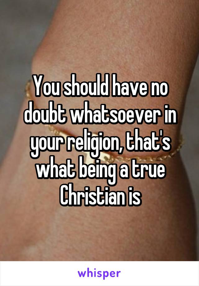 You should have no doubt whatsoever in your religion, that's what being a true Christian is