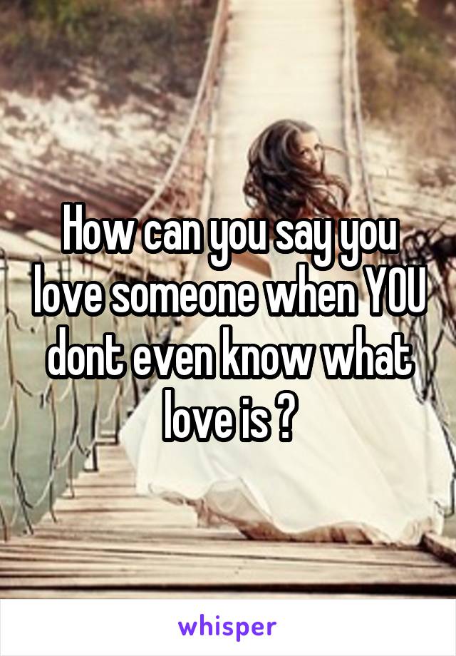 How can you say you love someone when YOU dont even know what love is ?