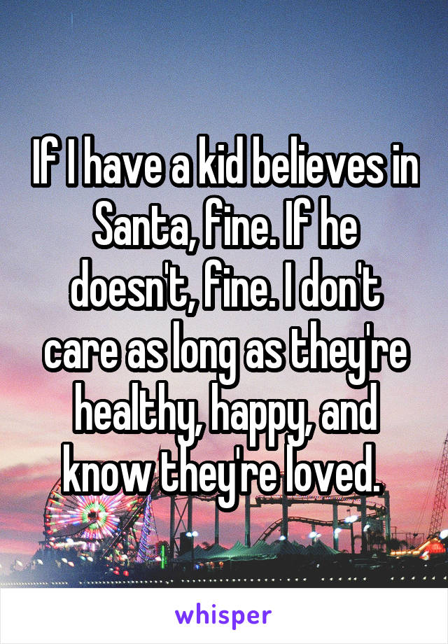 If I have a kid believes in Santa, fine. If he doesn't, fine. I don't care as long as they're healthy, happy, and know they're loved. 