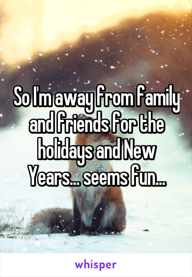 So I'm away from family and friends for the holidays and New Years... seems fun...