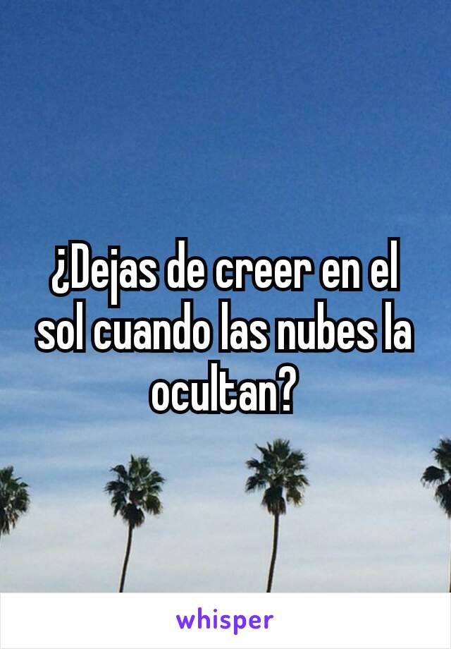 ¿Dejas de creer en el sol cuando las nubes la ocultan?