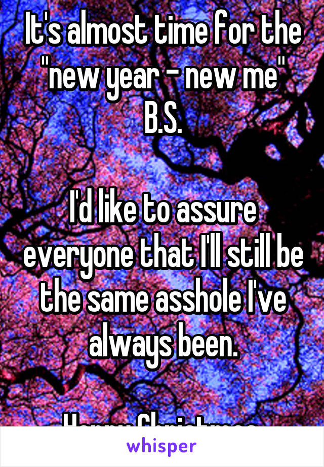 It's almost time for the "new year - new me" B.S.

I'd like to assure everyone that I'll still be the same asshole I've always been.

Happy Christmas.