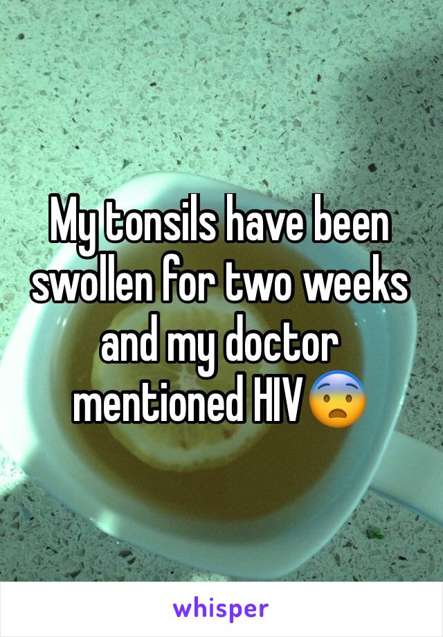 My tonsils have been swollen for two weeks and my doctor mentioned HIV😨