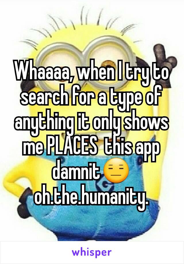 Whaaaa, when I try to search for a type of anything it only shows me PLACES  this app damnit😑 oh.the.humanity.