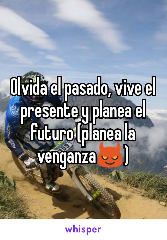 Olvida el pasado, vive el presente y planea el futuro (planea la venganza😈)