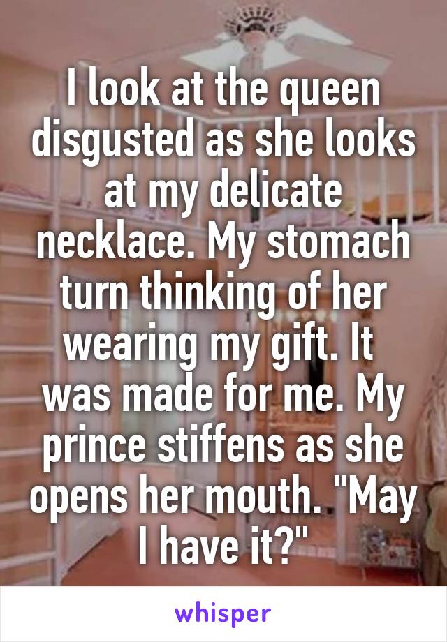 I look at the queen disgusted as she looks at my delicate necklace. My stomach turn thinking of her wearing my gift. It  was made for me. My prince stiffens as she opens her mouth. "May I have it?"