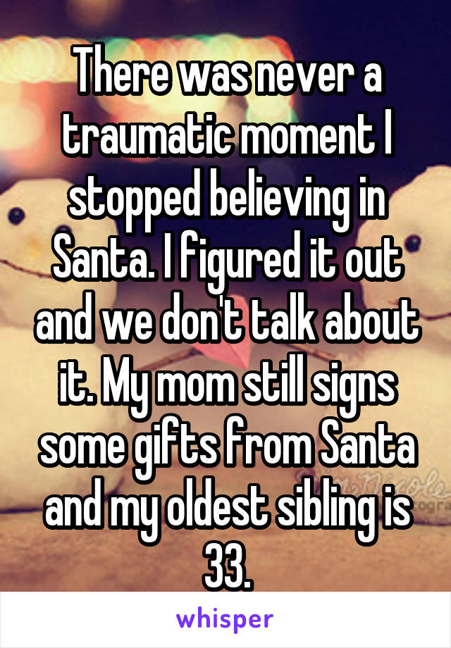 There was never a traumatic moment I stopped believing in Santa. I figured it out and we don't talk about it. My mom still signs some gifts from Santa and my oldest sibling is 33.