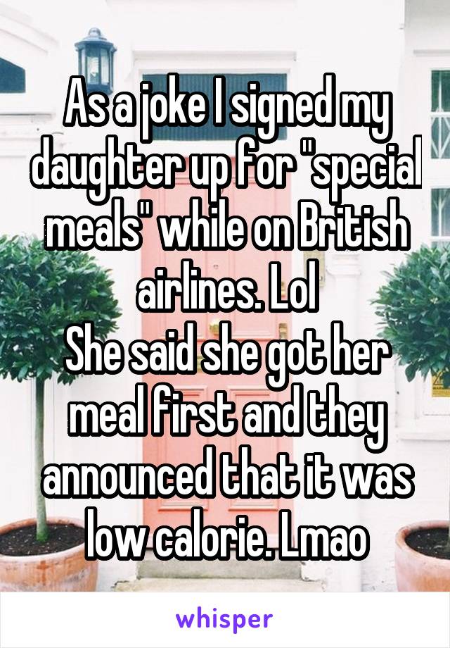 As a joke I signed my daughter up for "special meals" while on British airlines. Lol
She said she got her meal first and they announced that it was low calorie. Lmao