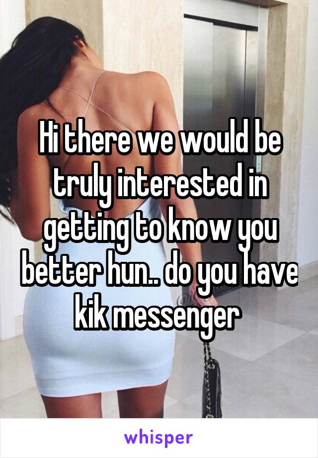 Hi there we would be truly interested in getting to know you better hun.. do you have kik messenger 