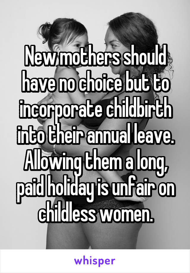 New mothers should have no choice but to incorporate childbirth into their annual leave. Allowing them a long, paid holiday is unfair on childless women.