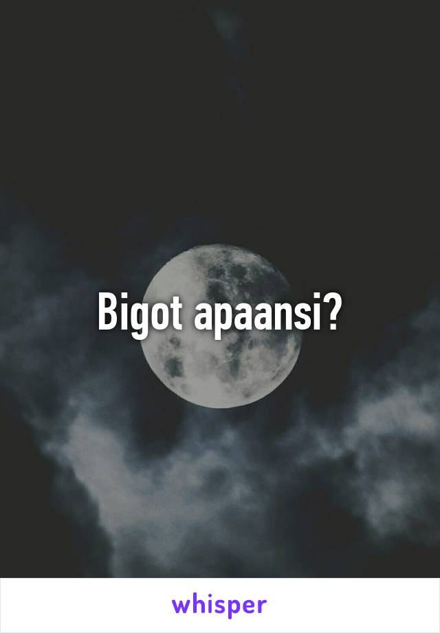 Bigot apaansi?