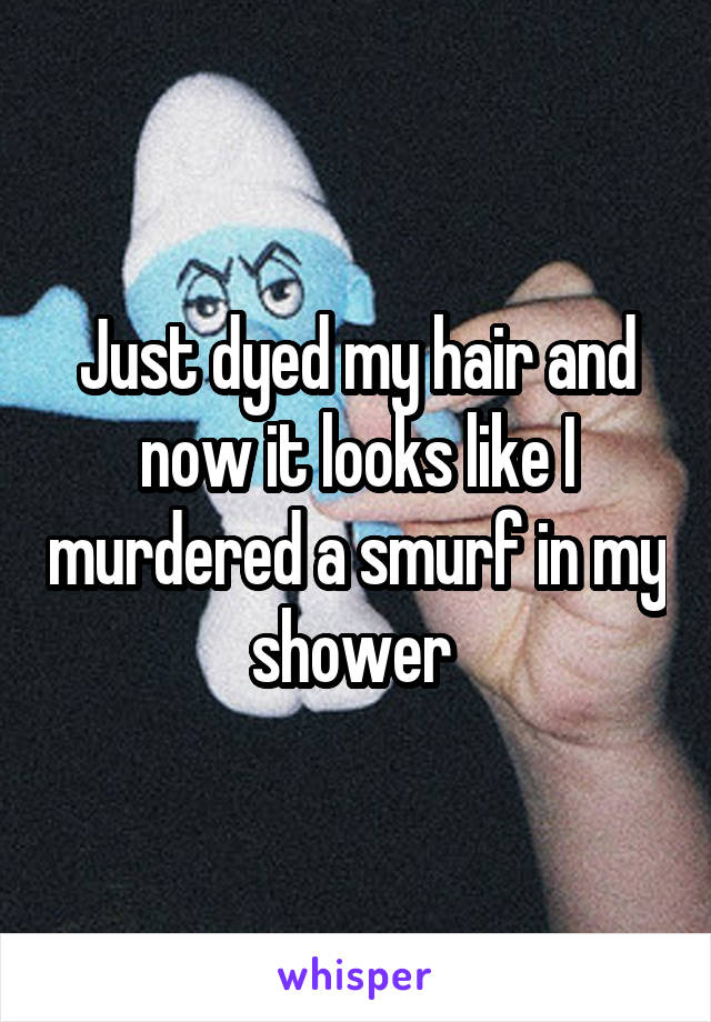 Just dyed my hair and now it looks like I murdered a smurf in my shower 