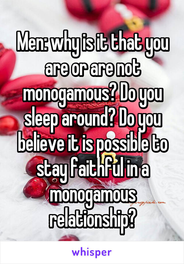 Men: why is it that you are or are not monogamous? Do you sleep around? Do you believe it is possible to stay faithful in a monogamous relationship?