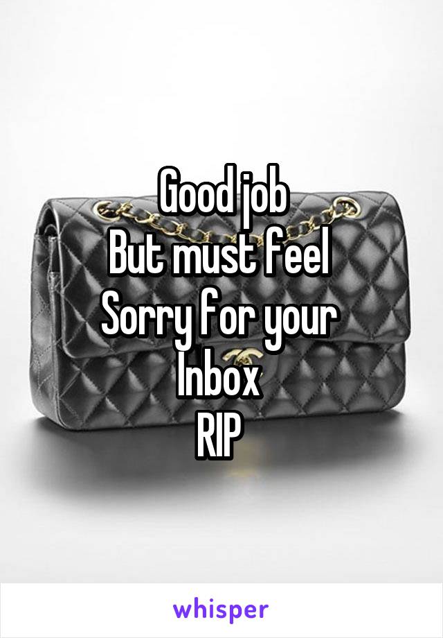 Good job
But must feel 
Sorry for your 
Inbox 
RIP 