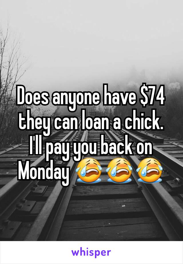 Does anyone have $74 they can loan a chick. I'll pay you back on Monday 😭😭😭