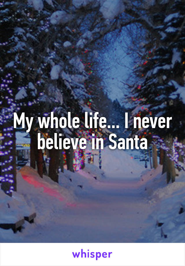 My whole life... I never believe in Santa