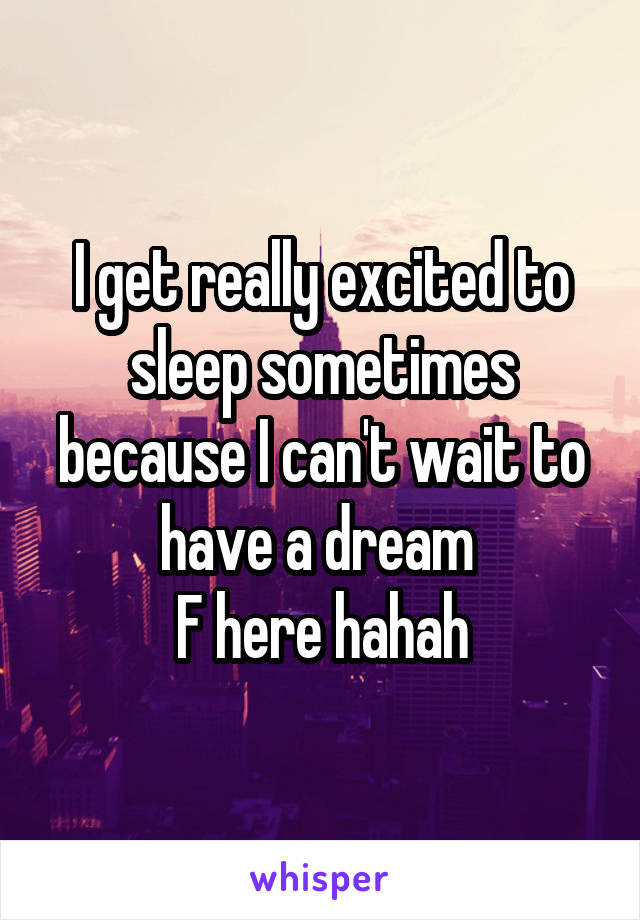 I get really excited to sleep sometimes because I can't wait to have a dream 
F here hahah