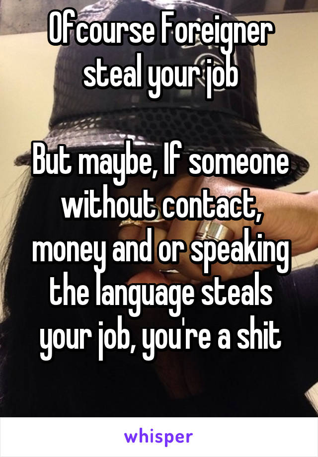 Ofcourse Foreigner steal your job

But maybe, If someone without contact, money and or speaking the language steals your job, you're a shit

