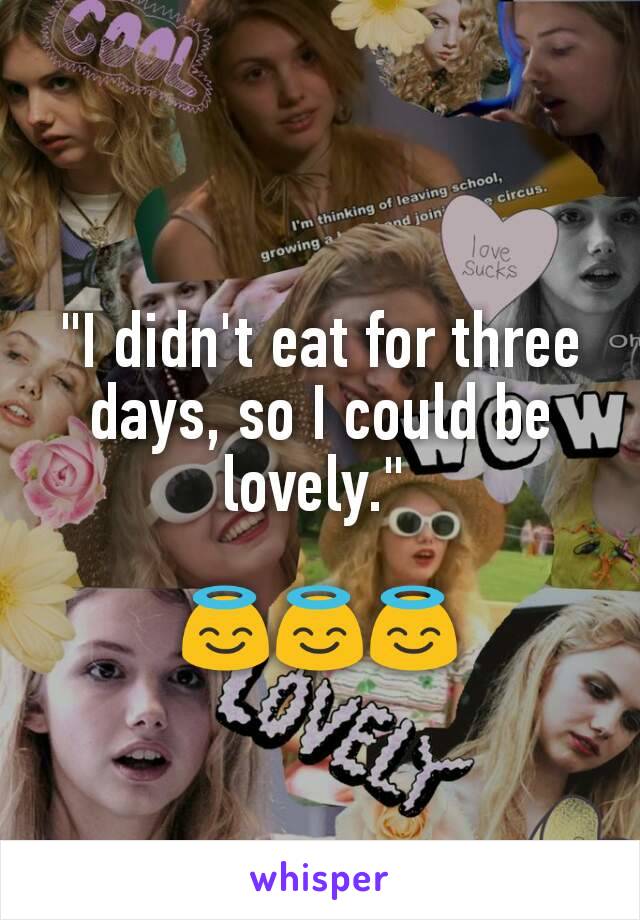 "I didn't eat for three days, so I could be lovely." 

😇😇😇