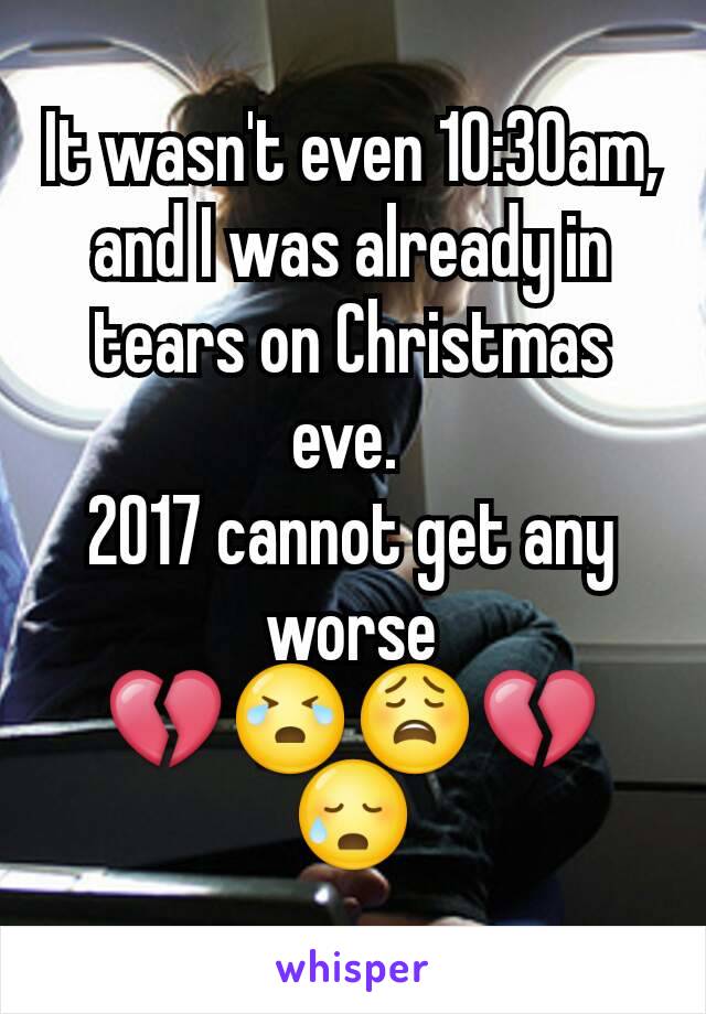 It wasn't even 10:30am, and I was already in tears on Christmas eve. 
2017 cannot get any worse
💔😭😩💔😥