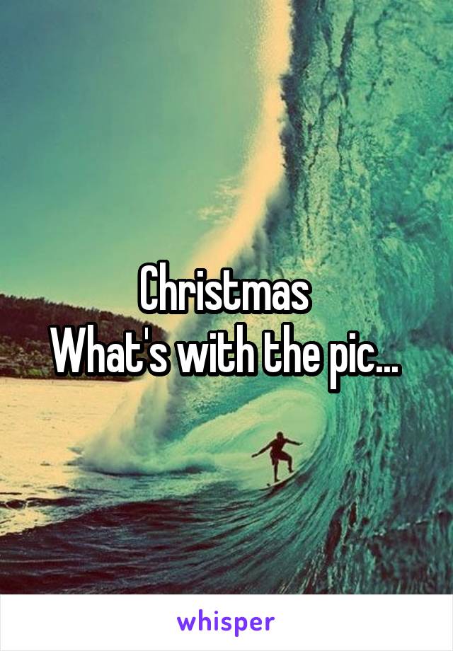 Christmas 
What's with the pic... 