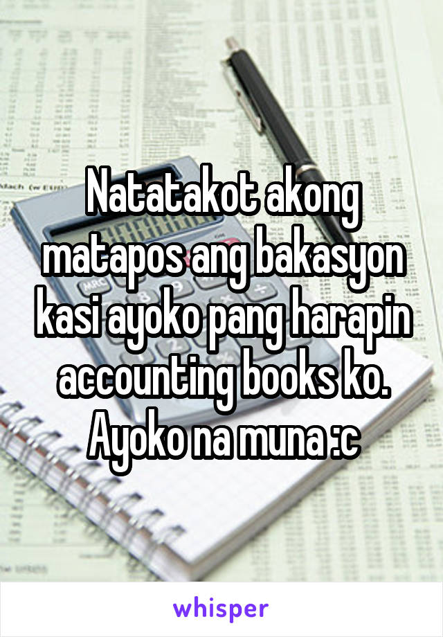 Natatakot akong matapos ang bakasyon kasi ayoko pang harapin accounting books ko. Ayoko na muna :c