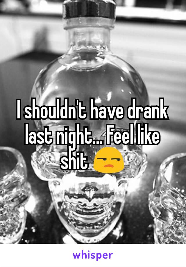 I shouldn't have drank last night... Feel like shit 😒