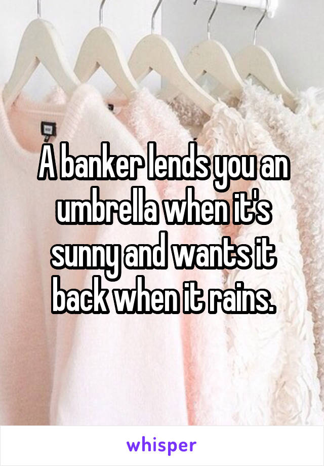 A banker lends you an umbrella when it's sunny and wants it back when it rains.