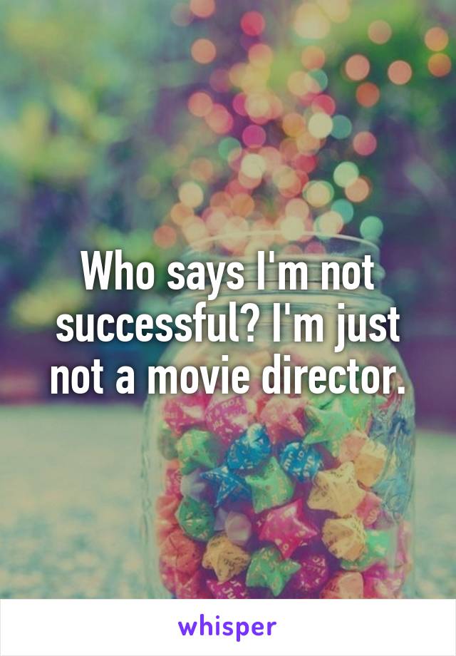 Who says I'm not successful? I'm just not a movie director.