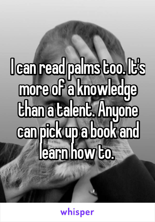 I can read palms too. It's more of a knowledge than a talent. Anyone can pick up a book and learn how to. 