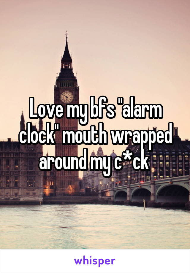 Love my bfs "alarm clock" mouth wrapped around my c*ck 