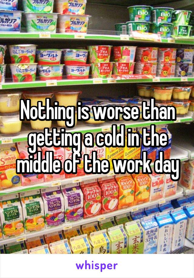 Nothing is worse than getting a cold in the middle of the work day