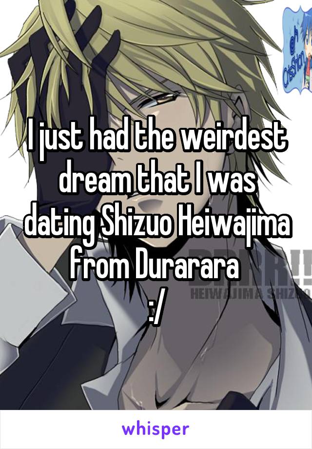 I just had the weirdest dream that I was dating Shizuo Heiwajima from Durarara 
:/