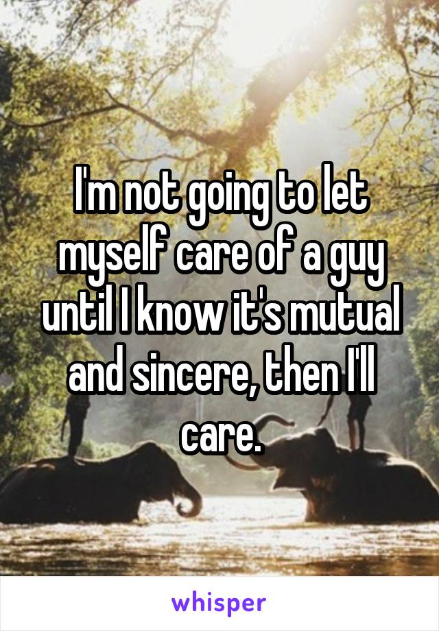 I'm not going to let myself care of a guy until I know it's mutual and sincere, then I'll care.