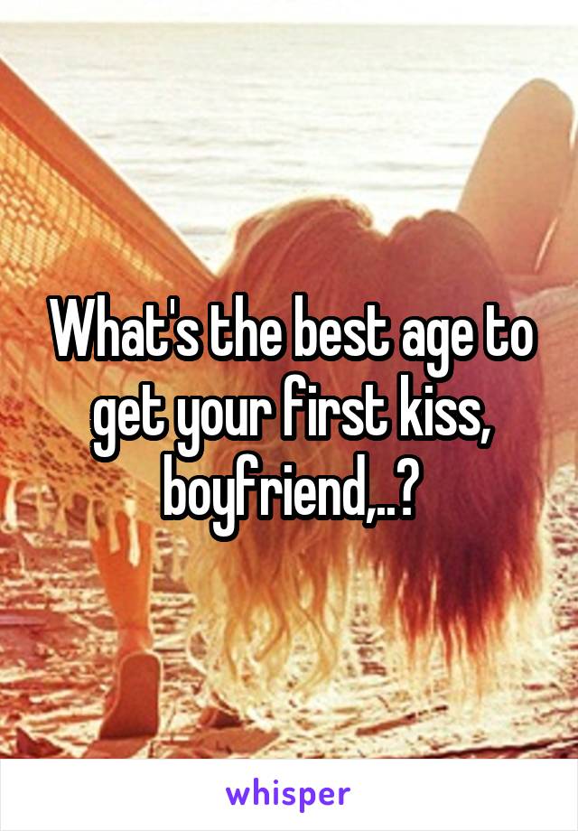 What's the best age to get your first kiss, boyfriend,..?