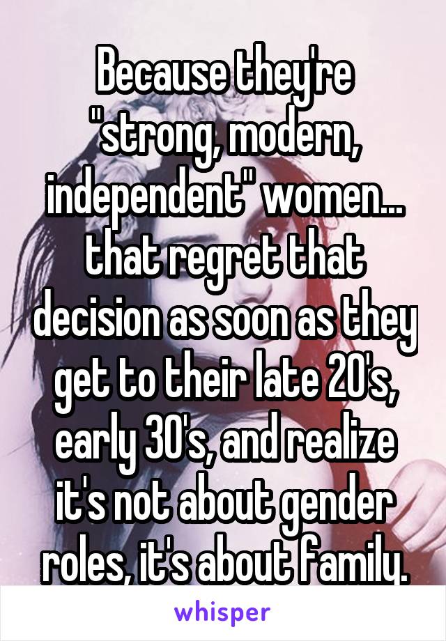 Because they're "strong, modern, independent" women... that regret that decision as soon as they get to their late 20's, early 30's, and realize it's not about gender roles, it's about family.