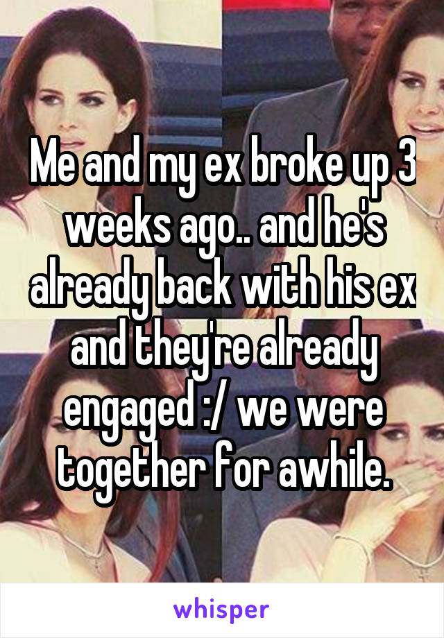 Me and my ex broke up 3 weeks ago.. and he's already back with his ex and they're already engaged :/ we were together for awhile.