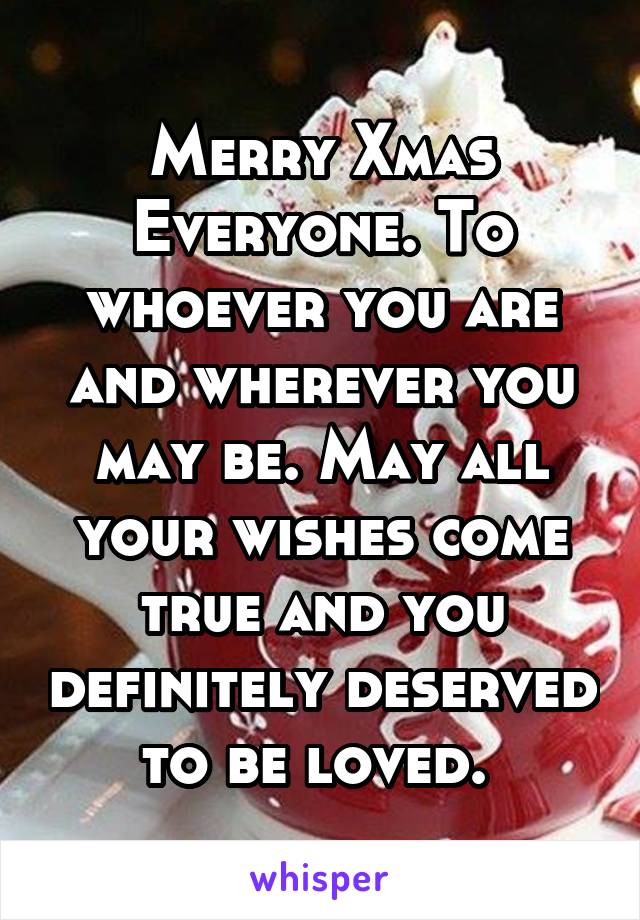 Merry Xmas Everyone. To whoever you are and wherever you may be. May all your wishes come true and you definitely deserved to be loved. 