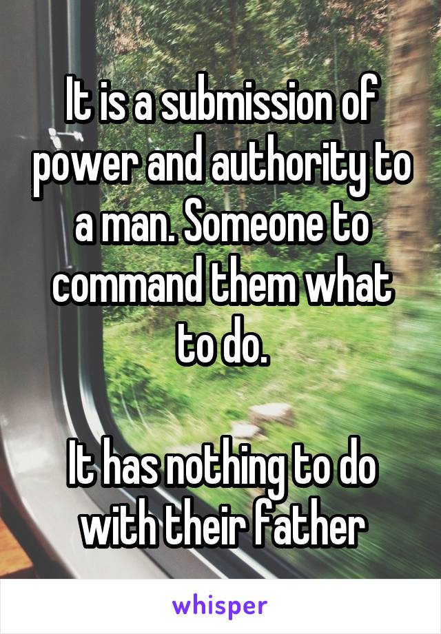 It is a submission of power and authority to a man. Someone to command them what to do.

It has nothing to do with their father