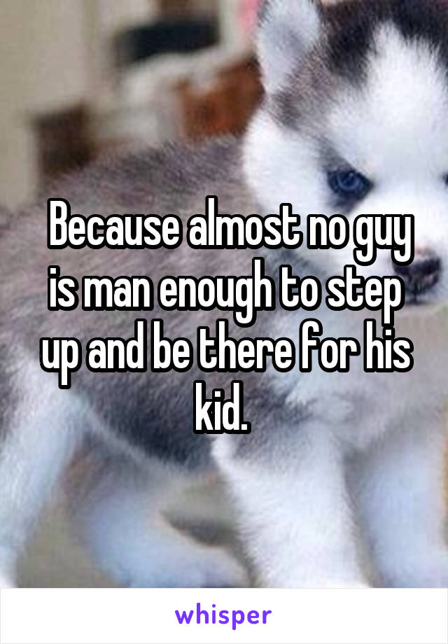  Because almost no guy is man enough to step up and be there for his kid. 